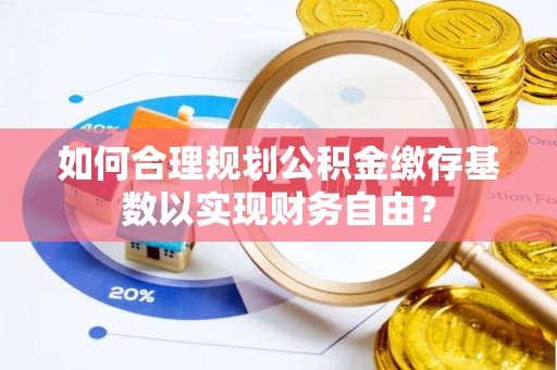 临西如何合理规划公积金缴存基数以实现财务自由？