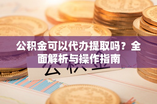 临西公积金可以代办提取吗？全面解析与操作指南