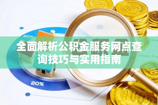 临西全面解析公积金服务网点查询技巧与实用指南