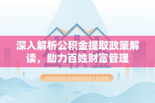 临西深入解析公积金提取政策解读，助力百姓财富管理
