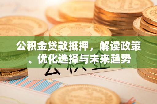 临西公积金贷款抵押，解读政策、优化选择与未来趋势