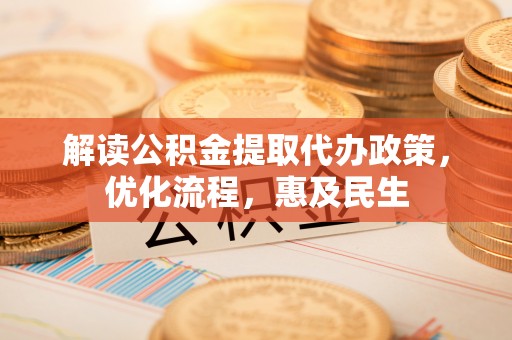 临西解读公积金提取代办政策，优化流程，惠及民生