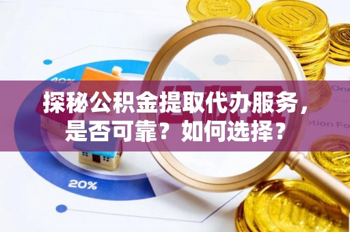 临西探秘公积金提取代办服务，是否可靠？如何选择？
