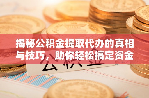 临西揭秘公积金提取代办的真相与技巧，助你轻松搞定资金流动问题