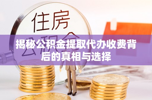临西揭秘公积金提取代办收费背后的真相与选择