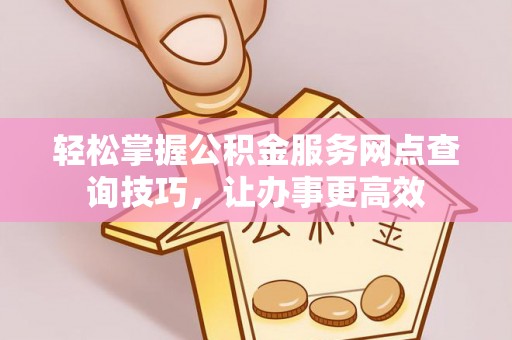 临西轻松掌握公积金服务网点查询技巧，让办事更高效