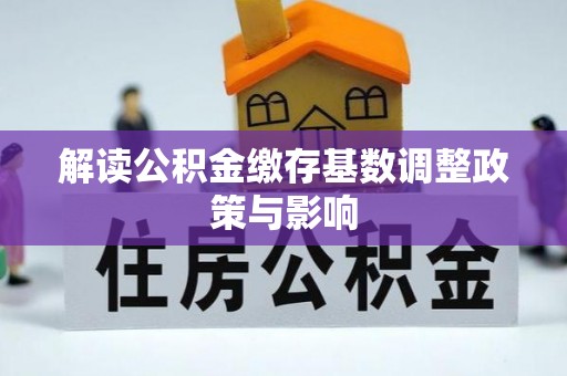 临西解读公积金缴存基数调整政策与影响