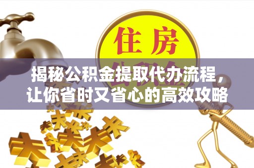 临西揭秘公积金提取代办流程，让你省时又省心的高效攻略