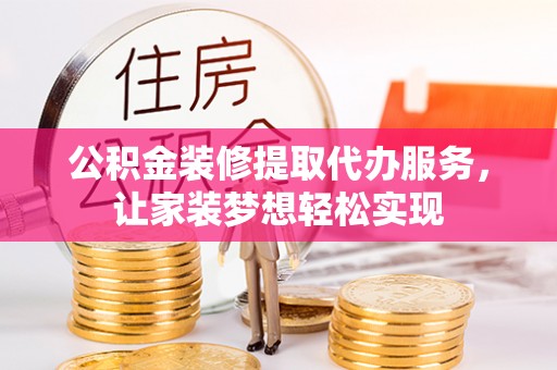 临西公积金装修提取代办服务，让家装梦想轻松实现