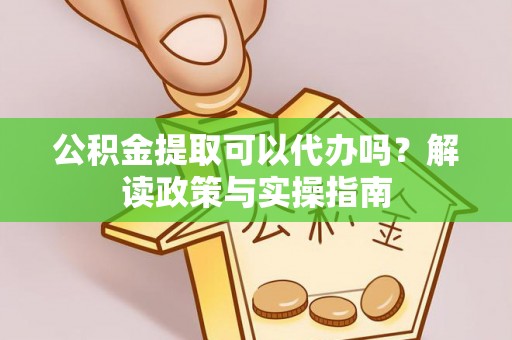 临西公积金提取可以代办吗？解读政策与实操指南