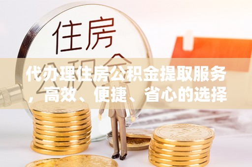 临西代办理住房公积金提取服务，高效、便捷、省心的选择