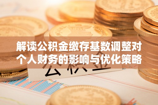临西解读公积金缴存基数调整对个人财务的影响与优化策略