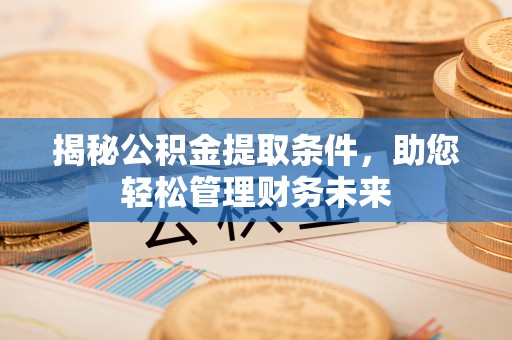 临西揭秘公积金提取条件，助您轻松管理财务未来