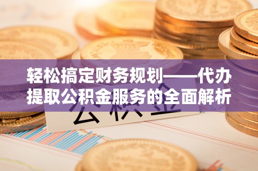 临西轻松搞定财务规划——代办提取公积金服务的全面解析