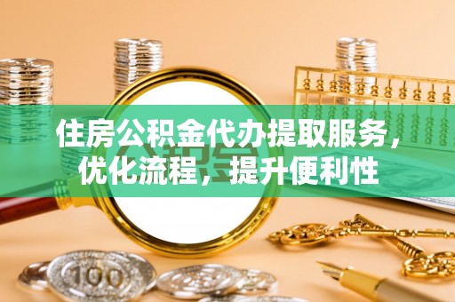 临西住房公积金代办提取服务，优化流程，提升便利性