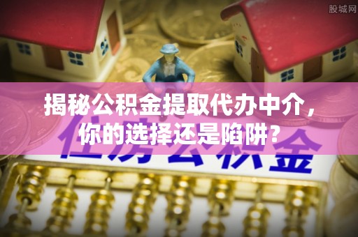 临西揭秘公积金提取代办中介，你的选择还是陷阱？