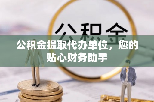 临西公积金提取代办单位，您的贴心财务助手