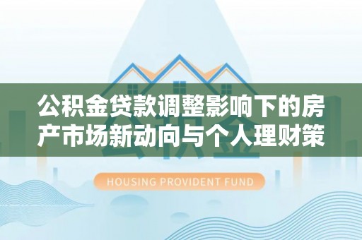 临西公积金贷款调整影响下的房产市场新动向与个人理财策略