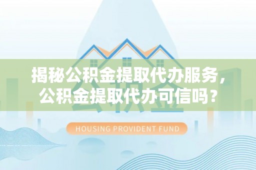临西揭秘公积金提取代办服务，公积金提取代办可信吗？
