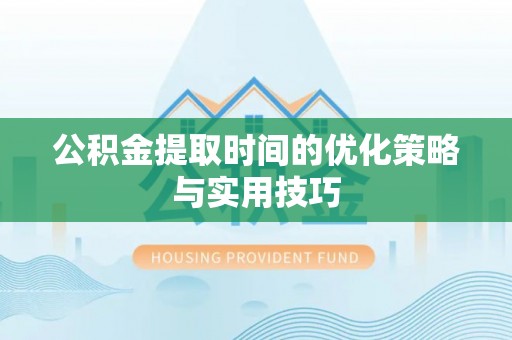 临西公积金提取时间的优化策略与实用技巧