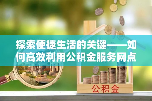 临西探索便捷生活的关键——如何高效利用公积金服务网点查询功能