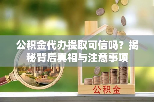 临西公积金代办提取可信吗？揭秘背后真相与注意事项