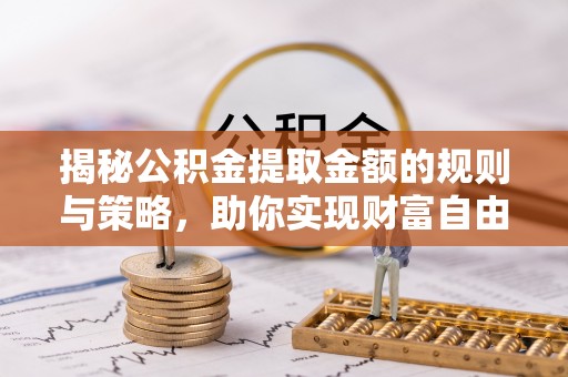 临西揭秘公积金提取金额的规则与策略，助你实现财富自由