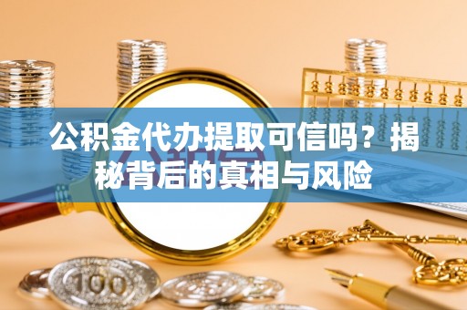临西公积金代办提取可信吗？揭秘背后的真相与风险