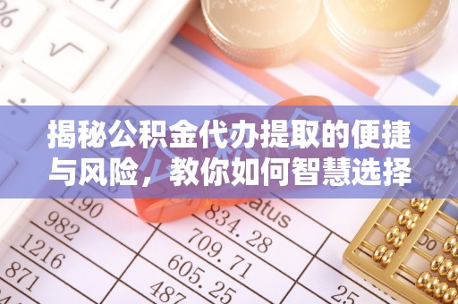 临西揭秘公积金代办提取的便捷与风险，教你如何智慧选择