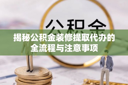 临西揭秘公积金装修提取代办的全流程与注意事项