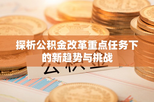 临西探析公积金改革重点任务下的新趋势与挑战