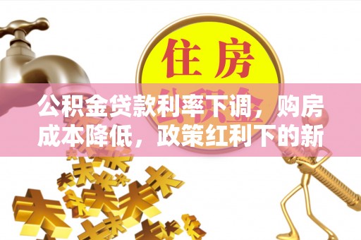 临西公积金贷款利率下调，购房成本降低，政策红利下的新机遇