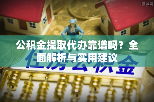 临西公积金提取代办靠谱吗？全面解析与实用建议