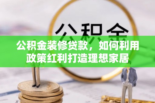 临西公积金装修贷款，如何利用政策红利打造理想家居