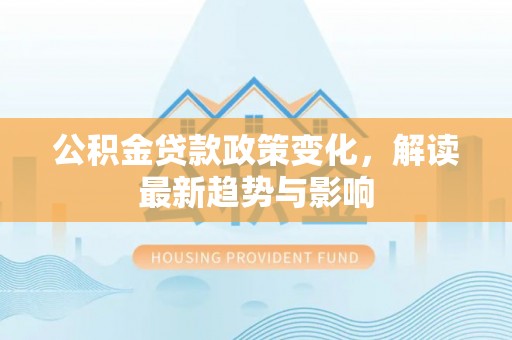临西公积金贷款政策变化，解读最新趋势与影响