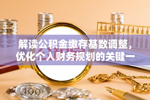 临西解读公积金缴存基数调整，优化个人财务规划的关键一步
