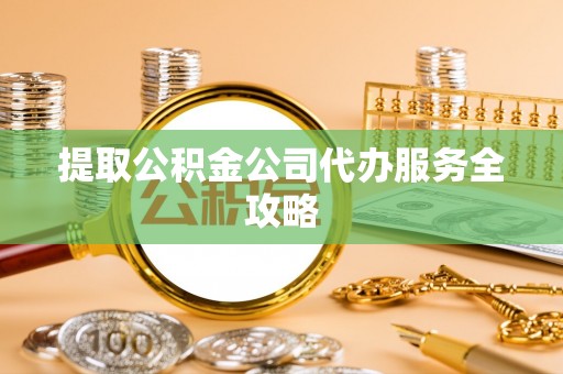 临西提取公积金公司代办服务全攻略