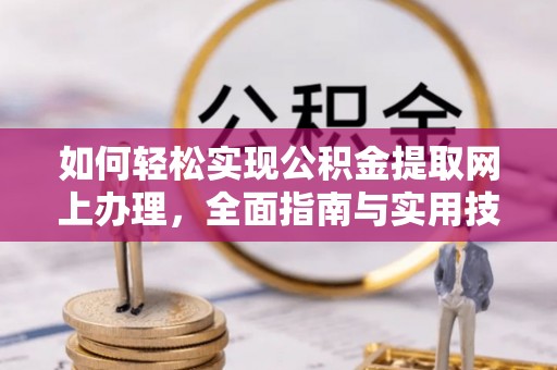 临西如何轻松实现公积金提取网上办理，全面指南与实用技巧