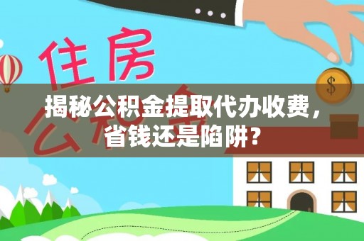 临西揭秘公积金提取代办收费，省钱还是陷阱？