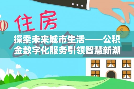 临西探索未来城市生活——公积金数字化服务引领智慧新潮流