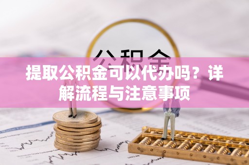 临西提取公积金可以代办吗？详解流程与注意事项