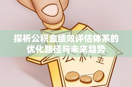 临西探析公积金绩效评估体系的优化路径与未来趋势