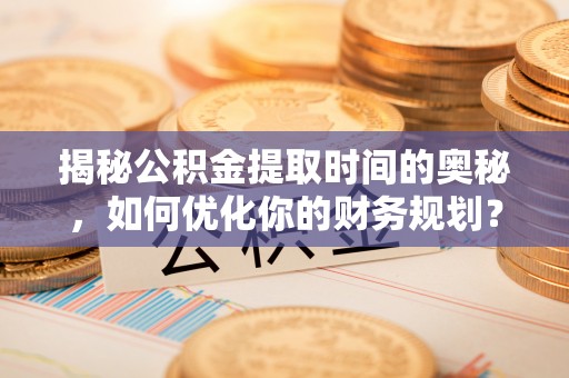 临西揭秘公积金提取时间的奥秘，如何优化你的财务规划？