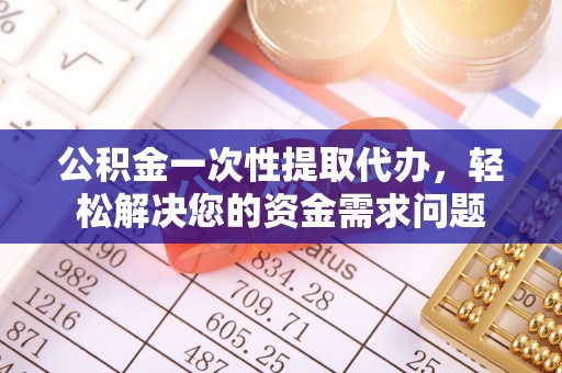 临西公积金一次性提取代办，轻松解决您的资金需求问题