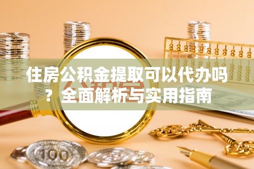 临西住房公积金提取可以代办吗？全面解析与实用指南
