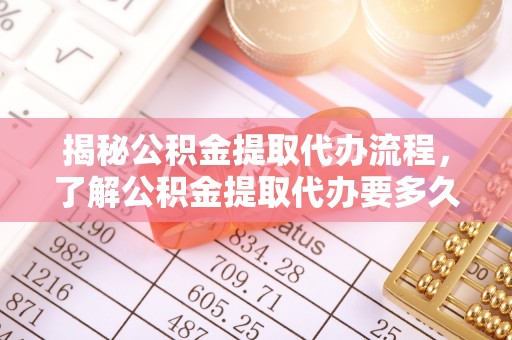 临西揭秘公积金提取代办流程，了解公积金提取代办要多久的关键因素