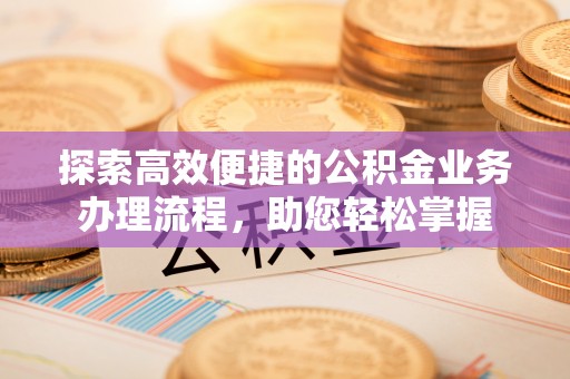 临西探索高效便捷的公积金业务办理流程，助您轻松掌握