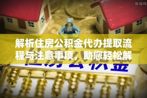 临西解析住房公积金代办提取流程与注意事项，助您轻松解决资金难题