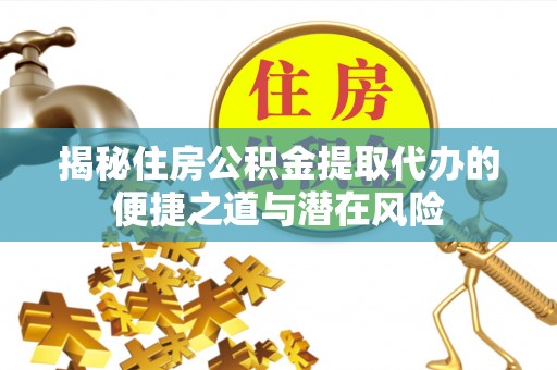 临西揭秘住房公积金提取代办的便捷之道与潜在风险