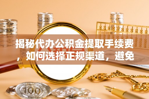 临西揭秘代办公积金提取手续费，如何选择正规渠道，避免上当受骗